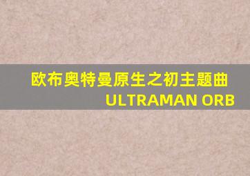 欧布奥特曼原生之初主题曲ULTRAMAN ORB